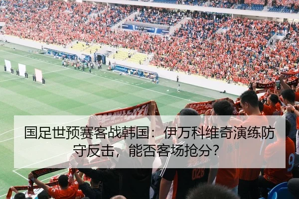 国足世预赛客战韩国：伊万科维奇演练防守反击，能否客场抢分？