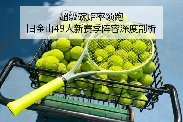超级碗赔率领跑 旧金山49人新赛季阵容深度剖析