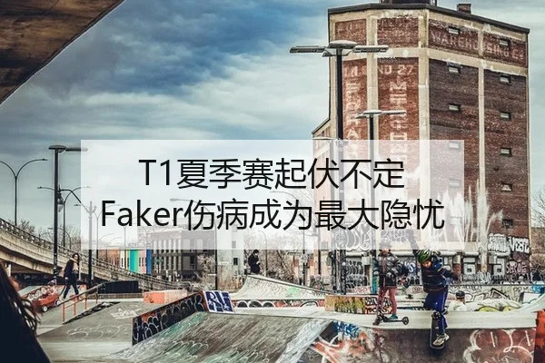 T1夏季赛起伏不定 Faker伤病成为最大隐忧