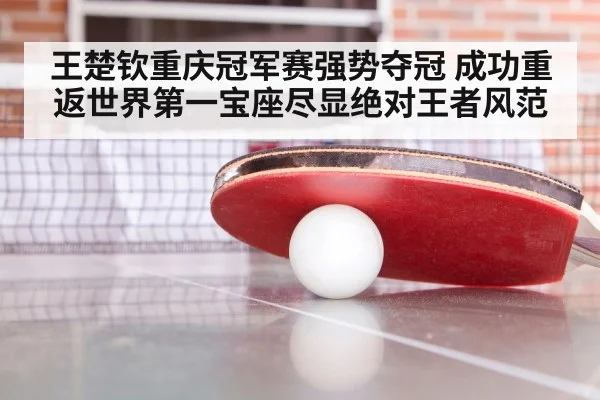 王楚钦重庆冠军赛强势夺冠 成功重返世界第一宝座尽显绝对王者风范
