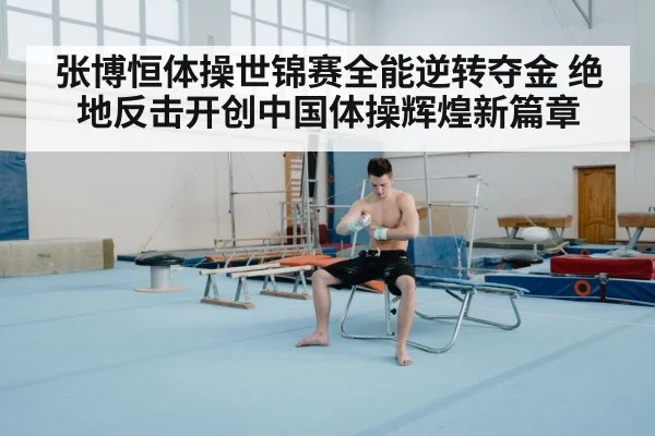 张博恒体操世锦赛全能逆转夺金 绝地反击开创中国体操辉煌新篇章