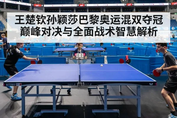 王楚钦孙颖莎巴黎奥运混双夺冠巅峰对决与全面战术智慧解析