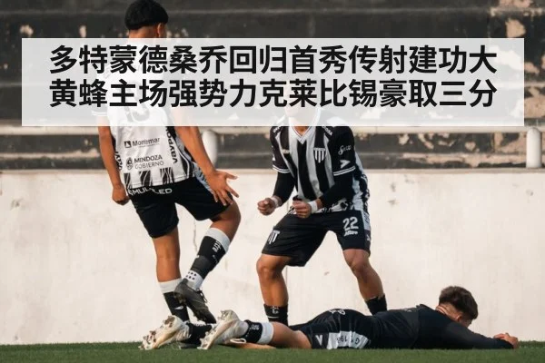 多特蒙德桑乔回归首秀传射建功大黄蜂主场强势力克莱比锡豪取三分